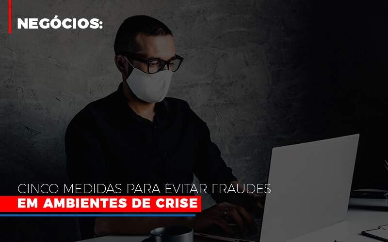 Negocios Cinco Medidas Para Evitar Fraudes Em Ambientes De Crise - Contabilidade em Votorantim - Grupo Indice